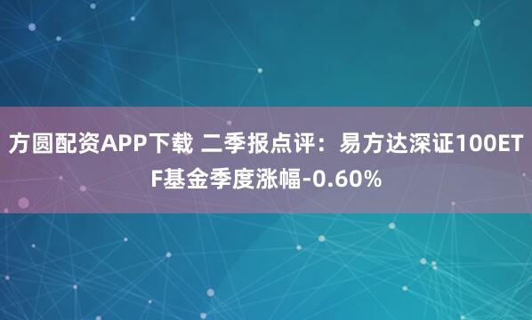 方圆配资APP下载 二季报点评：易方达深证100ETF基金季度涨幅-0.60%
