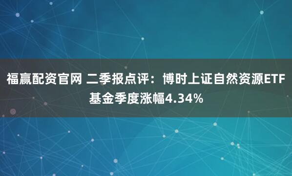 福赢配资官网 二季报点评：博时上证自然资源ETF基金季度涨幅4.34%