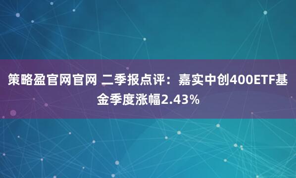 策略盈官网官网 二季报点评：嘉实中创400ETF基金季度涨幅2.43%