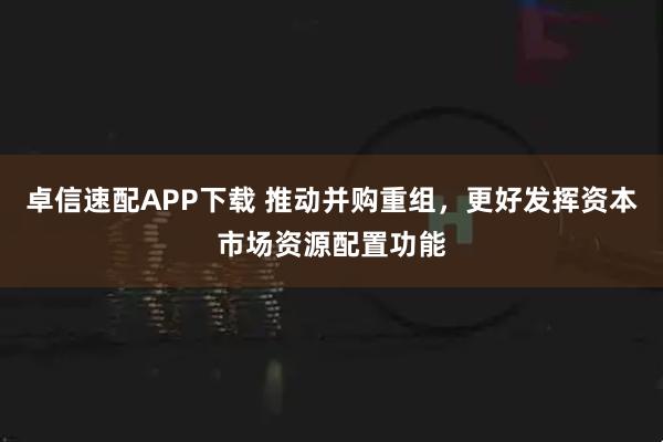 卓信速配APP下载 推动并购重组，更好发挥资本市场资源配置功能