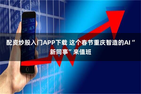 配资炒股入门APP下载 这个春节重庆智造的AI“新同事”来值班