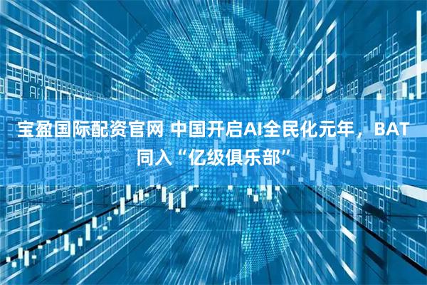 宝盈国际配资官网 中国开启AI全民化元年，BAT同入“亿级俱乐部”