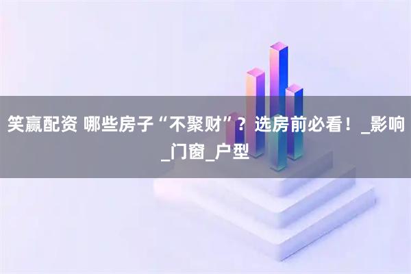 笑赢配资 哪些房子“不聚财”？选房前必看！_影响_门窗_户型