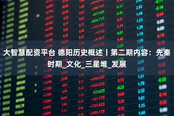 大智慧配资平台 德阳历史概述丨第二期内容：先秦时期_文化_三星堆_发展