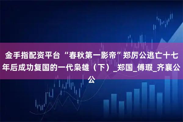 金手指配资平台 “春秋第一影帝”郑厉公逃亡十七年后成功复国的一代枭雄（下）_郑国_傅瑕_齐襄公