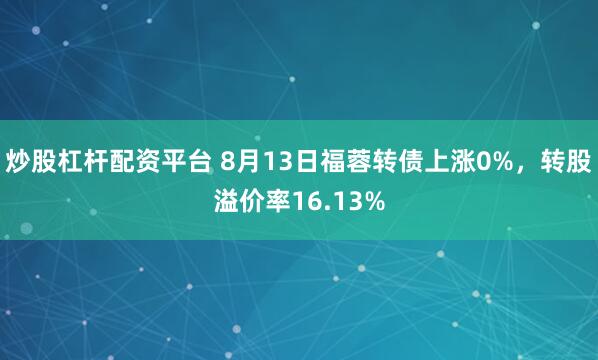 炒股杠杆配资平台 8月13日福蓉转债上涨0%，转股溢价率16.13%