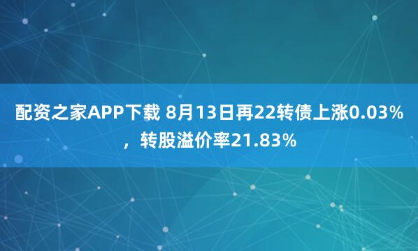 配资之家APP下载 8月13日再22转债上涨0.03%，转股溢价率21.83%
