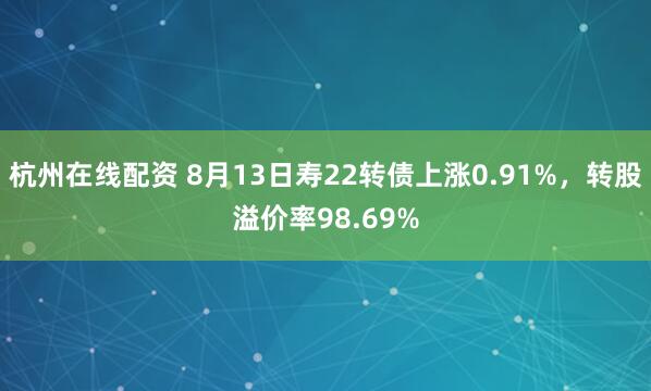 杭州在线配资 8月13日寿22转债上涨0.91%，转股溢价率98.69%