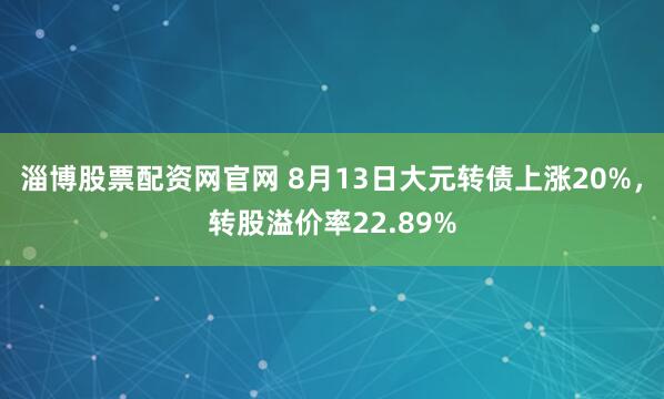 淄博股票配资网官网 8月13日大元转债上涨20%，转股溢价率22.89%