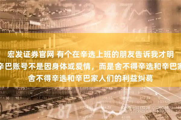 宏发证券官网 有个在辛选上班的朋友告诉我才明白，初瑞雪接手辛巴账号不是因身体或爱情，而是舍不得辛选和辛巴家人们的利益纠葛