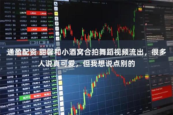 通盈配资 甜馨和小酒窝合拍舞蹈视频流出，很多人说真可爱，但我想说点别的