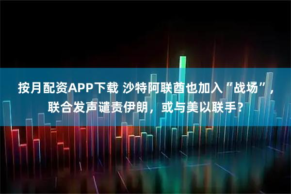 按月配资APP下载 沙特阿联酋也加入“战场”，联合发声谴责伊朗，或与美以联手？