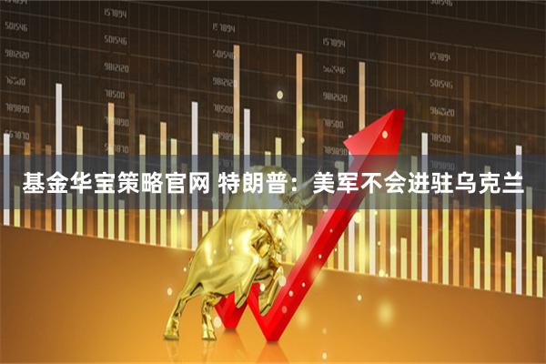 基金华宝策略官网 特朗普：美军不会进驻乌克兰