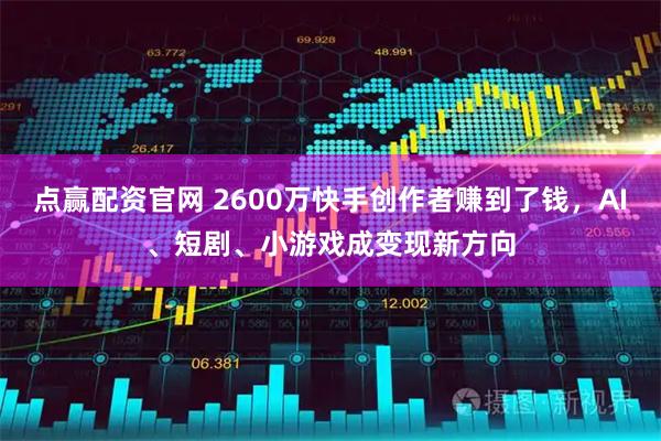 点赢配资官网 2600万快手创作者赚到了钱，AI、短剧、小游戏成变现新方向