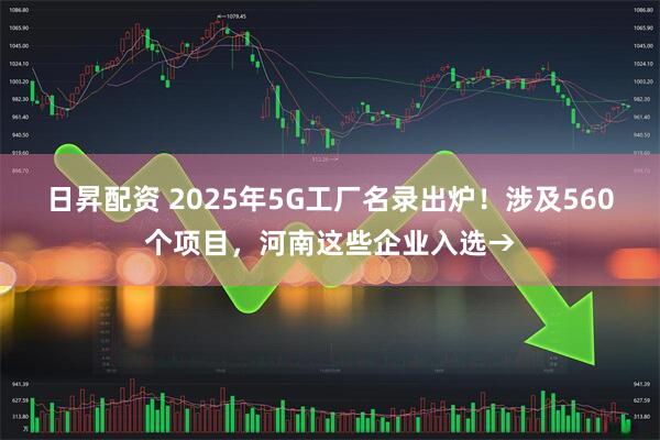 日昇配资 2025年5G工厂名录出炉！涉及560个项目，河南这些企业入选→