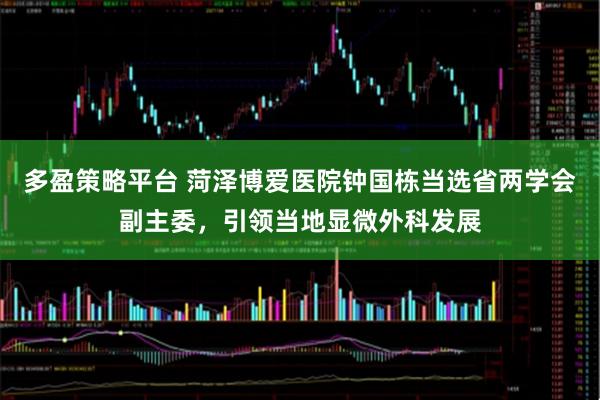多盈策略平台 菏泽博爱医院钟国栋当选省两学会副主委，引领当地显微外科发展
