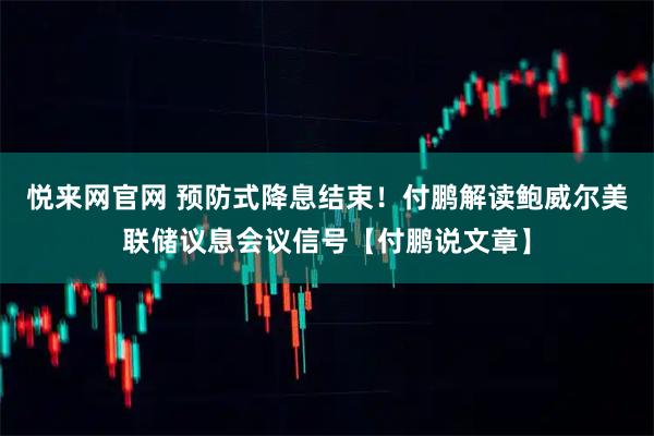 悦来网官网 预防式降息结束！付鹏解读鲍威尔美联储议息会议信号【付鹏说文章】