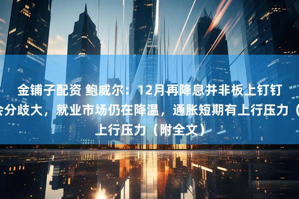 金铺子配资 鲍威尔：12月再降息并非板上钉钉，委员会分歧大，就业市场仍在降温，通胀短期有上行压力（附全文）