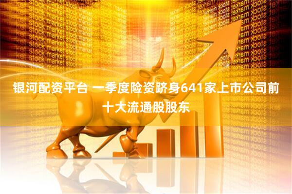 银河配资平台 一季度险资跻身641家上市公司前十大流通股股东