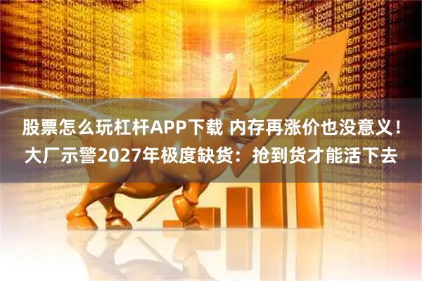 股票怎么玩杠杆APP下载 内存再涨价也没意义！大厂示警2027年极度缺货：抢到货才能活下去
