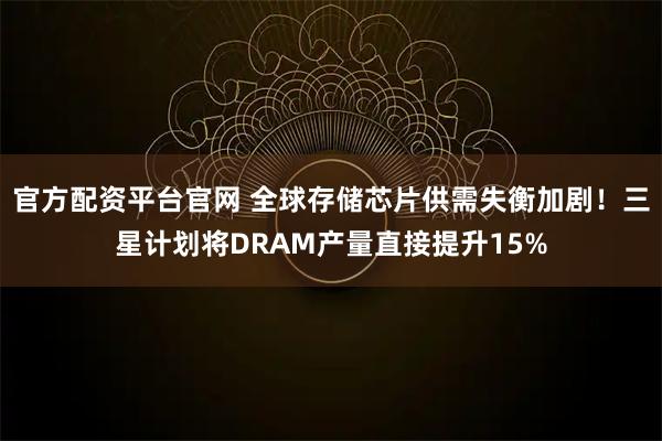 官方配资平台官网 全球存储芯片供需失衡加剧！三星计划将DRAM产量直接提升15%